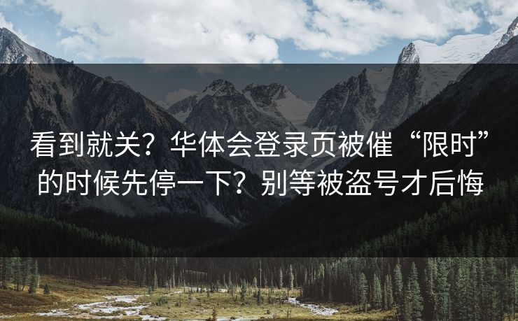 看到就关？华体会登录页被催“限时”的时候先停一下？别等被盗号才后悔