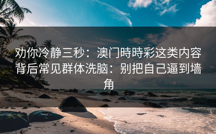 劝你冷静三秒：澳门時時彩这类内容背后常见群体洗脑：别把自己逼到墙角