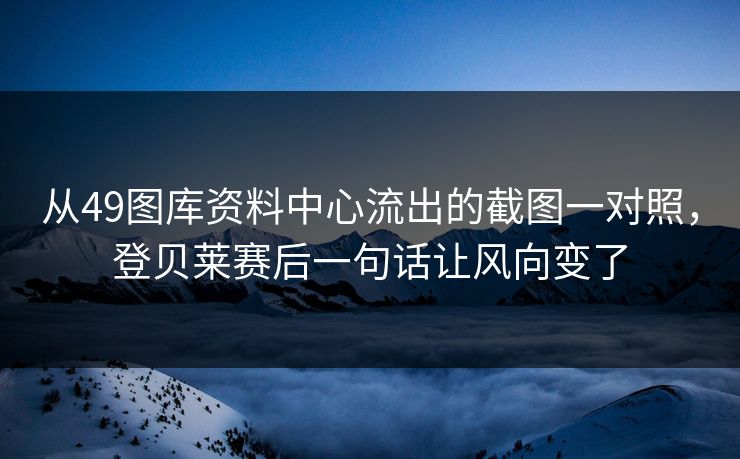 从49图库资料中心流出的截图一对照，登贝莱赛后一句话让风向变了
