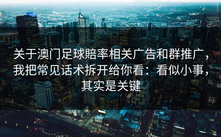 关于澳门足球賠率相关广告和群推广，我把常见话术拆开给你看：看似小事，其实是关键