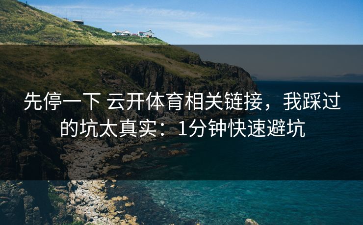 先停一下 云开体育相关链接，我踩过的坑太真实：1分钟快速避坑