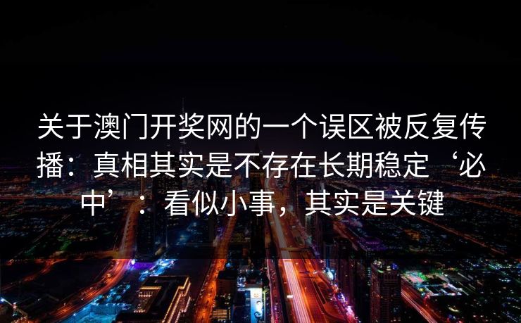 关于澳门开奖网的一个误区被反复传播：真相其实是不存在长期稳定‘必中’：看似小事，其实是关键