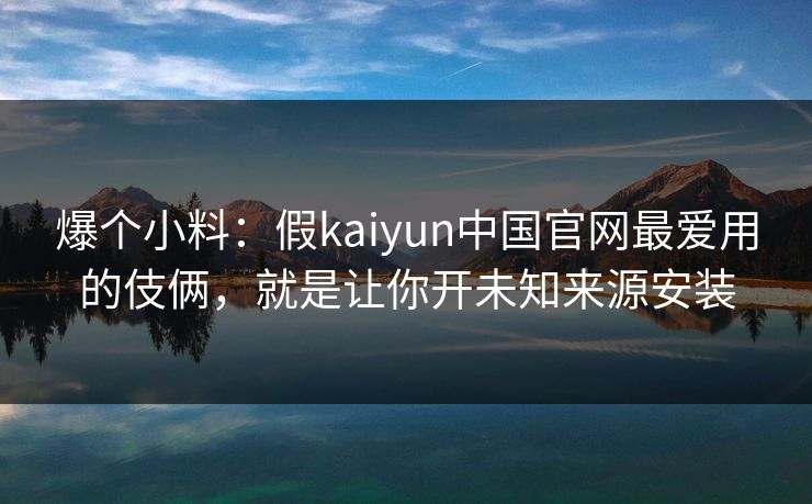 爆个小料：假kaiyun中国官网最爱用的伎俩，就是让你开未知来源安装