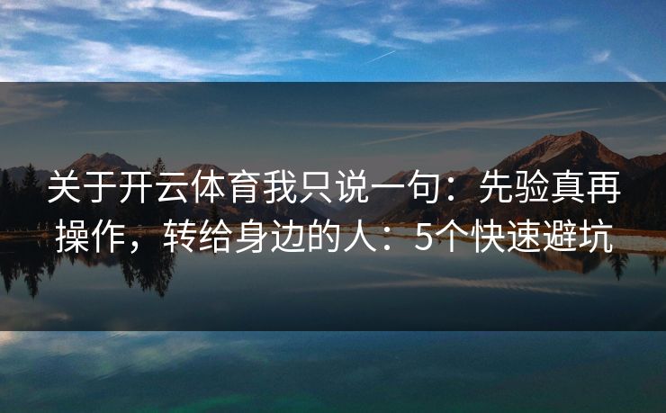 关于开云体育我只说一句：先验真再操作，转给身边的人：5个快速避坑