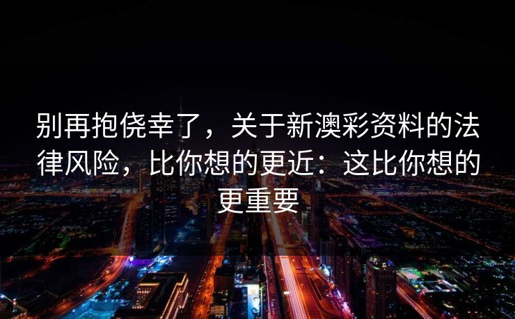 别再抱侥幸了，关于新澳彩资料的法律风险，比你想的更近：这比你想的更重要