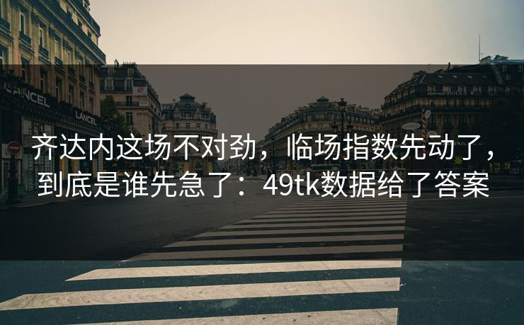 齐达内这场不对劲，临场指数先动了，到底是谁先急了：49tk数据给了答案