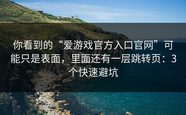 你看到的“爱游戏官方入口官网”可能只是表面，里面还有一层跳转页：3个快速避坑