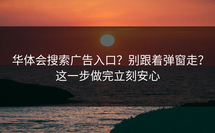 华体会搜索广告入口？别跟着弹窗走？这一步做完立刻安心