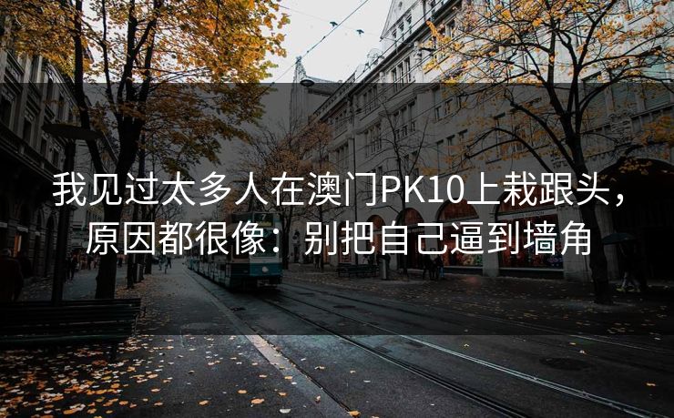 我见过太多人在澳门PK10上栽跟头，原因都很像：别把自己逼到墙角