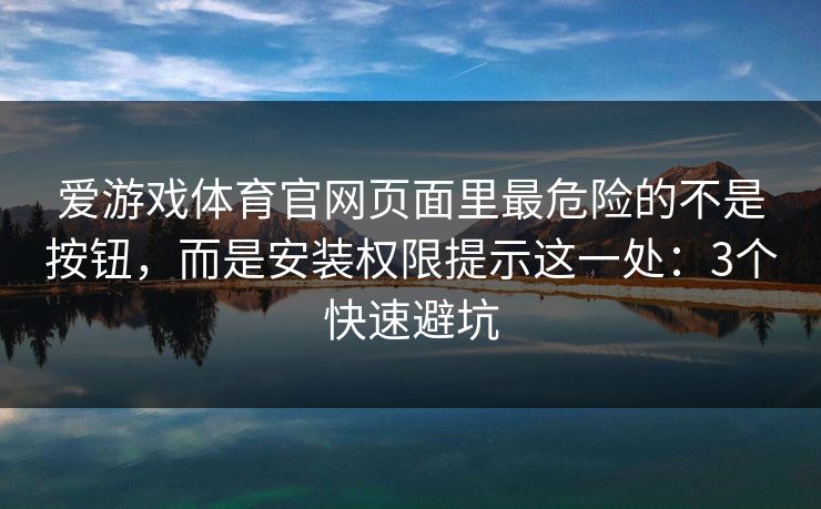 爱游戏体育官网页面里最危险的不是按钮，而是安装权限提示这一处：3个快速避坑
