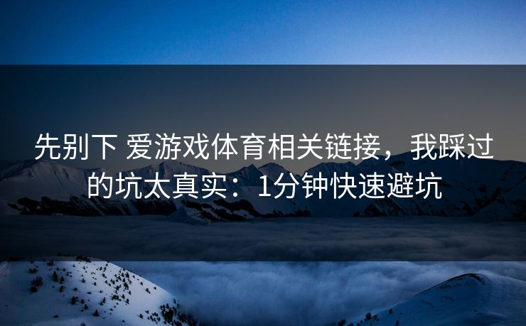 先别下 爱游戏体育相关链接，我踩过的坑太真实：1分钟快速避坑
