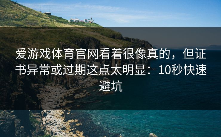 爱游戏体育官网看着很像真的，但证书异常或过期这点太明显：10秒快速避坑