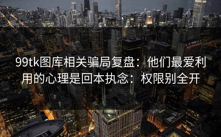 99tk图库相关骗局复盘：他们最爱利用的心理是回本执念：权限别全开