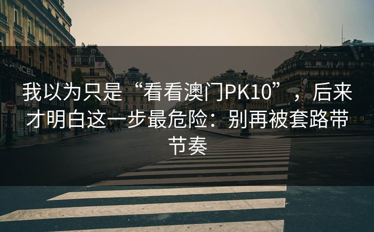 我以为只是“看看澳门PK10”，后来才明白这一步最危险：别再被套路带节奏