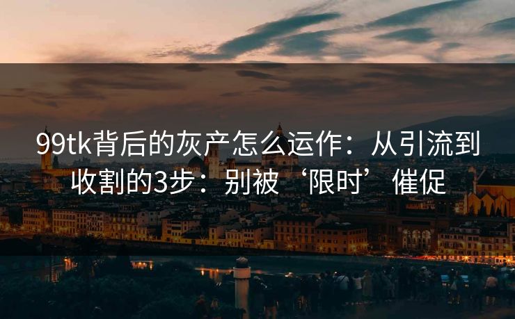 99tk背后的灰产怎么运作：从引流到收割的3步：别被‘限时’催促