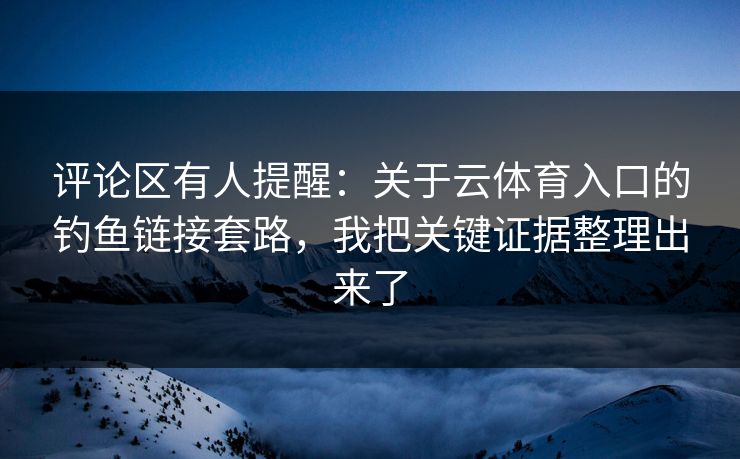 评论区有人提醒：关于云体育入口的钓鱼链接套路，我把关键证据整理出来了