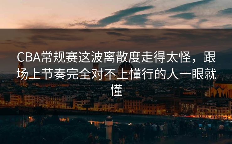 CBA常规赛这波离散度走得太怪，跟场上节奏完全对不上懂行的人一眼就懂