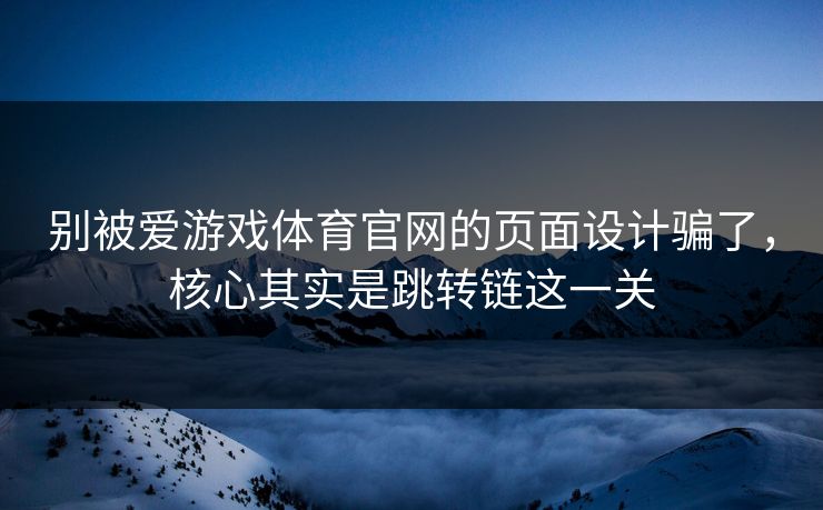 别被爱游戏体育官网的页面设计骗了，核心其实是跳转链这一关