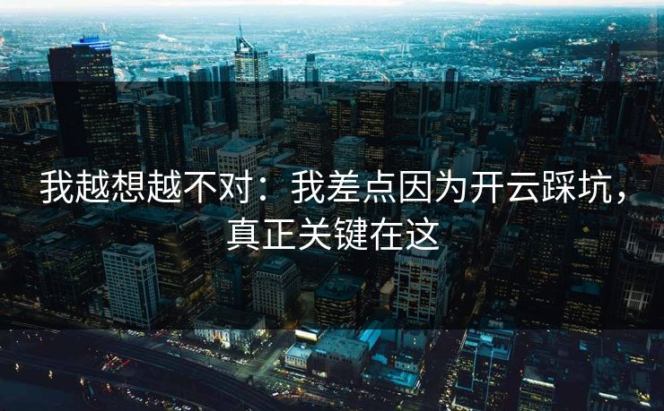 我越想越不对：我差点因为开云踩坑，真正关键在这