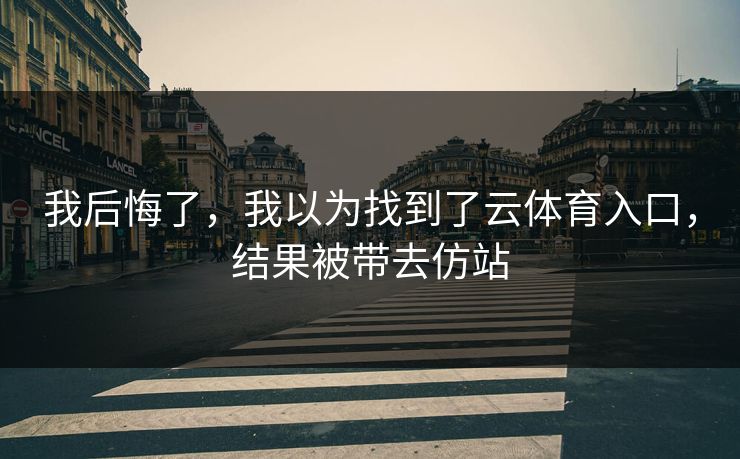我后悔了，我以为找到了云体育入口，结果被带去仿站