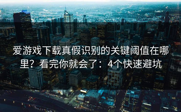 爱游戏下载真假识别的关键阈值在哪里？看完你就会了：4个快速避坑
