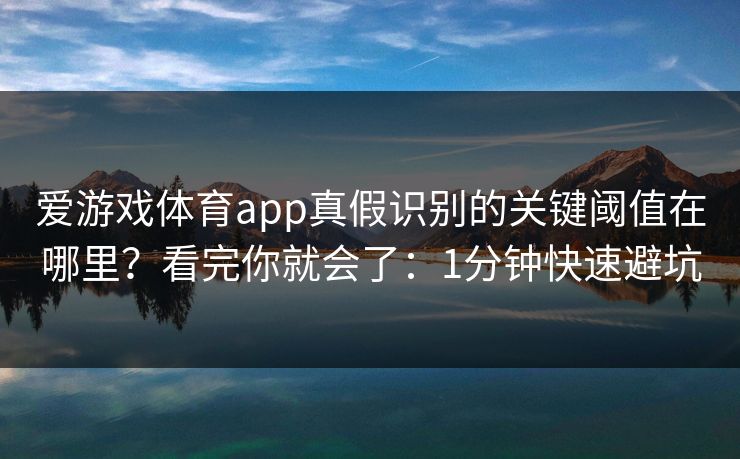 爱游戏体育app真假识别的关键阈值在哪里？看完你就会了：1分钟快速避坑