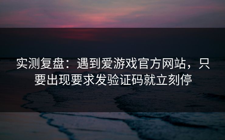 实测复盘：遇到爱游戏官方网站，只要出现要求发验证码就立刻停