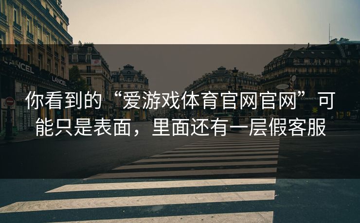 你看到的“爱游戏体育官网官网”可能只是表面，里面还有一层假客服