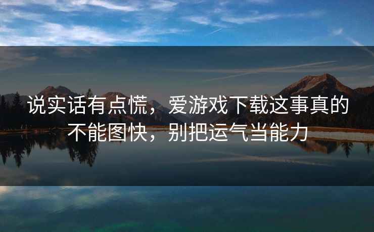 说实话有点慌，爱游戏下载这事真的不能图快，别把运气当能力