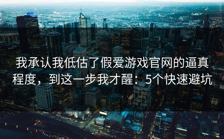 我承认我低估了假爱游戏官网的逼真程度，到这一步我才醒：5个快速避坑
