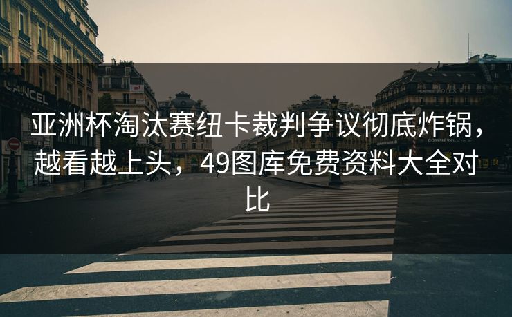 亚洲杯淘汰赛纽卡裁判争议彻底炸锅，越看越上头，49图库免费资料大全对比