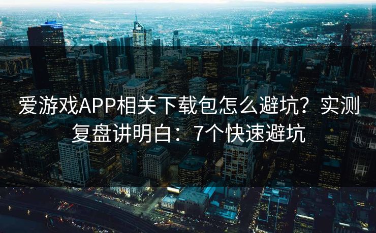 爱游戏APP相关下载包怎么避坑？实测复盘讲明白：7个快速避坑