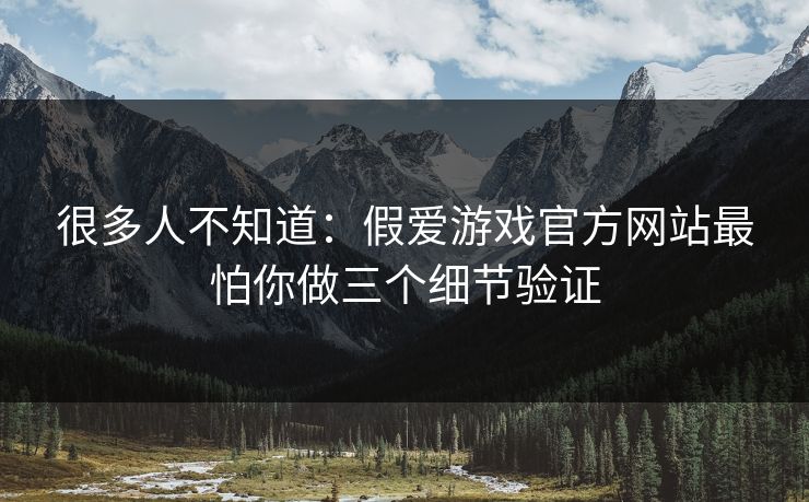 很多人不知道：假爱游戏官方网站最怕你做三个细节验证