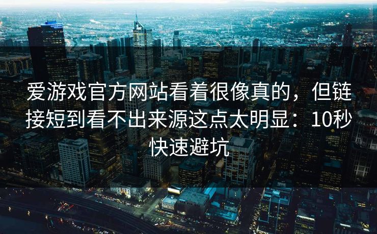 爱游戏官方网站看着很像真的，但链接短到看不出来源这点太明显：10秒快速避坑