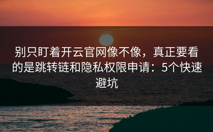 别只盯着开云官网像不像，真正要看的是跳转链和隐私权限申请：5个快速避坑
