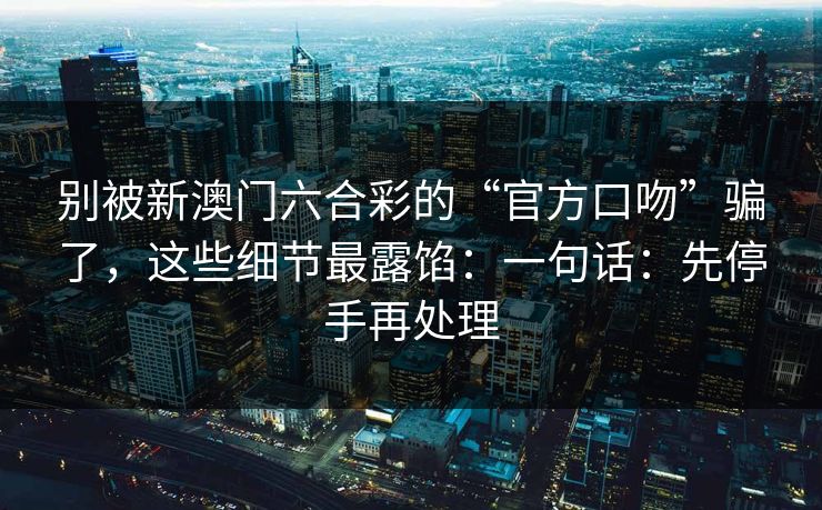 别被新澳门六合彩的“官方口吻”骗了，这些细节最露馅：一句话：先停手再处理