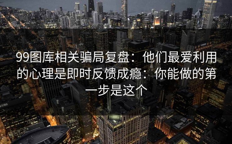 99图库相关骗局复盘：他们最爱利用的心理是即时反馈成瘾：你能做的第一步是这个