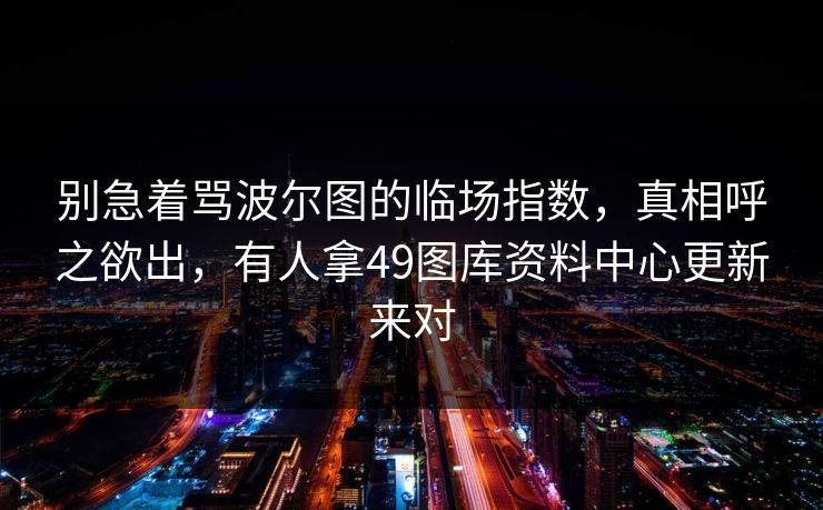 别急着骂波尔图的临场指数，真相呼之欲出，有人拿49图库资料中心更新来对
