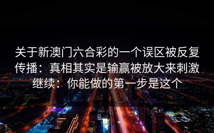 关于新澳门六合彩的一个误区被反复传播：真相其实是输赢被放大来刺激继续：你能做的第一步是这个
