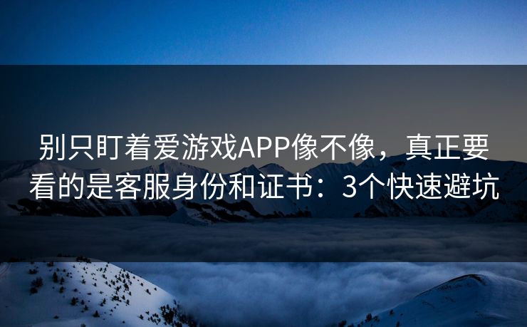 别只盯着爱游戏APP像不像，真正要看的是客服身份和证书：3个快速避坑