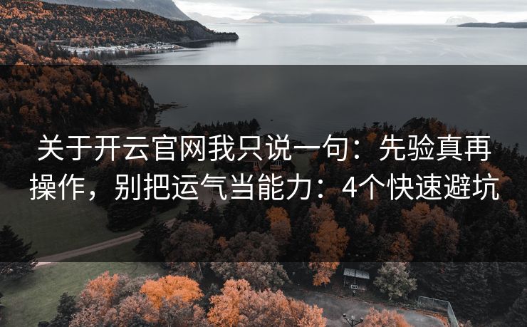 关于开云官网我只说一句：先验真再操作，别把运气当能力：4个快速避坑