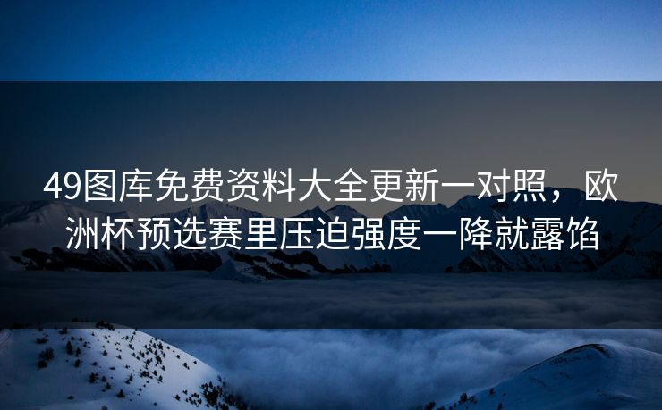 49图库免费资料大全更新一对照，欧洲杯预选赛里压迫强度一降就露馅