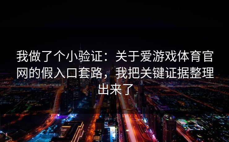 我做了个小验证：关于爱游戏体育官网的假入口套路，我把关键证据整理出来了