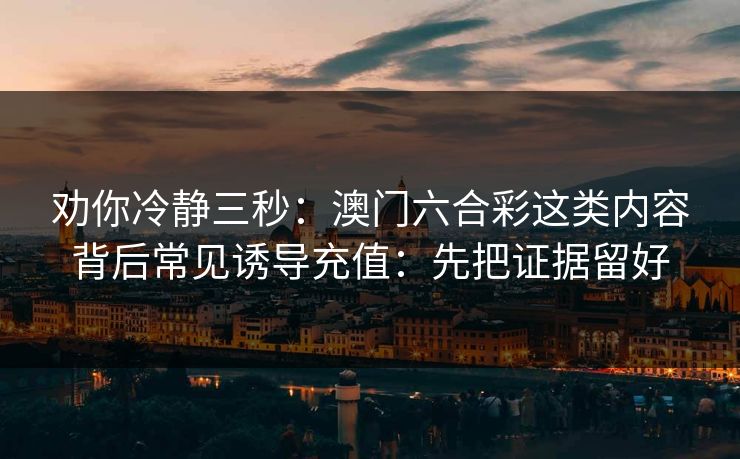 劝你冷静三秒：澳门六合彩这类内容背后常见诱导充值：先把证据留好