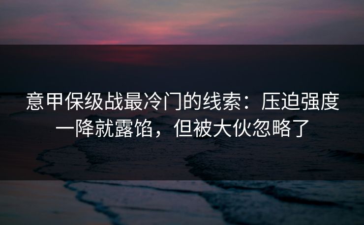 意甲保级战最冷门的线索：压迫强度一降就露馅，但被大伙忽略了
