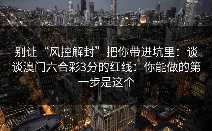 别让“风控解封”把你带进坑里：谈谈澳门六合彩3分的红线：你能做的第一步是这个