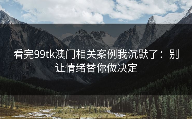 看完99tk澳门相关案例我沉默了：别让情绪替你做决定