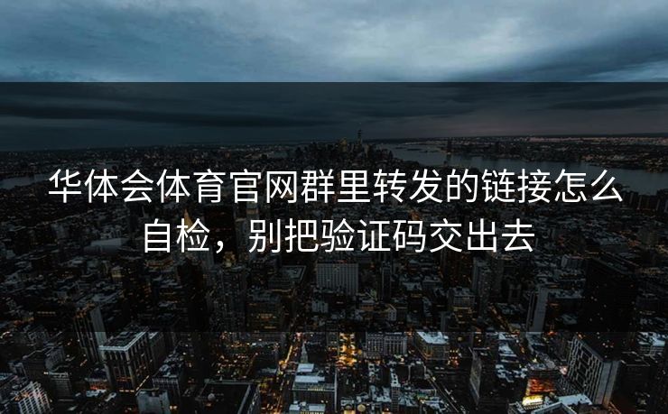 华体会体育官网群里转发的链接怎么自检，别把验证码交出去