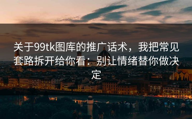 关于99tk图库的推广话术，我把常见套路拆开给你看：别让情绪替你做决定