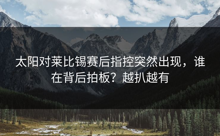 太阳对莱比锡赛后指控突然出现，谁在背后拍板？越扒越有